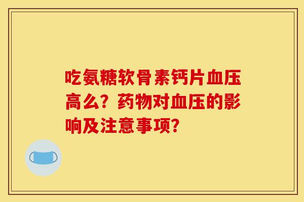 吃氨糖软骨素钙片血压高么？药物对血压的影响及注意事项？