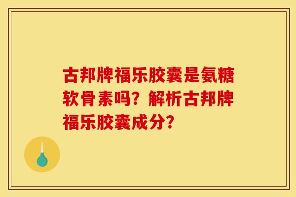 古邦牌福乐胶囊是氨糖软骨素吗？解析古邦牌福乐胶囊成分？