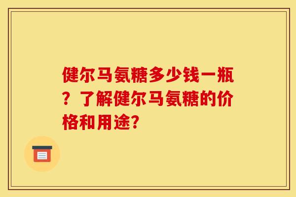 健尔马氨糖多少钱一瓶？了解健尔马氨糖的价格和用途？
