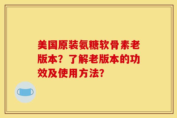 美国原装氨糖软骨素老版本？了解老版本的功效及使用方法？