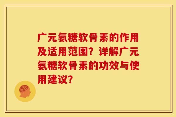 广元氨糖软骨素的作用及适用范围？详解广元氨糖软骨素的功效与使用建议？