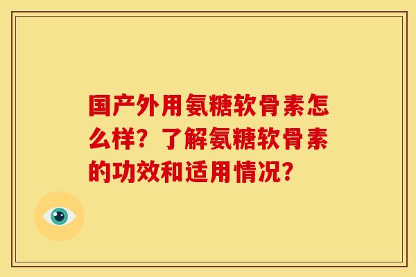 国产外用氨糖软骨素怎么样？了解氨糖软骨素的功效和适用情况？