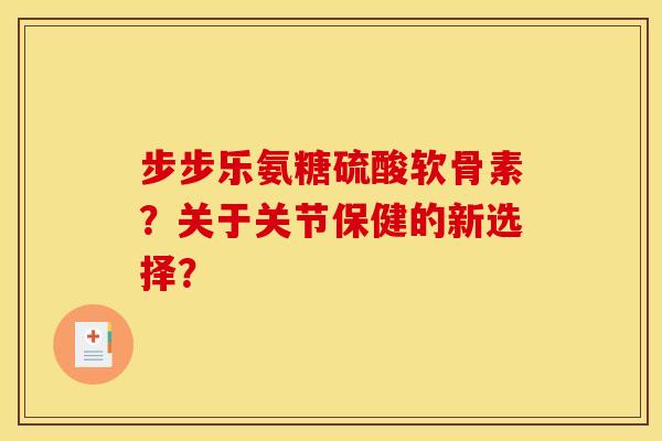 步步乐氨糖硫酸软骨素？关于关节保健的新选择？