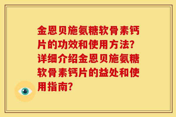 金恩贝施氨糖软骨素钙片的功效和使用方法？详细介绍金恩贝施氨糖软骨素钙片的益处和使用指南？