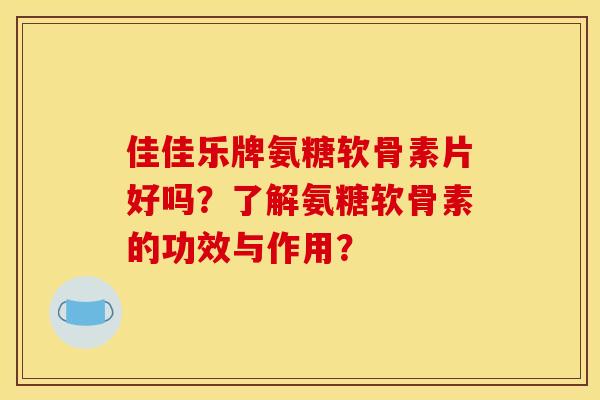 佳佳乐牌氨糖软骨素片好吗？了解氨糖软骨素的功效与作用？