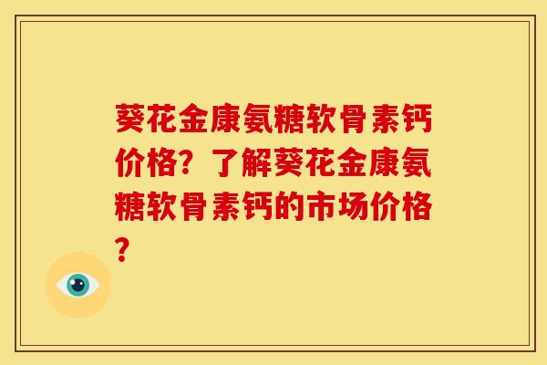葵花金康氨糖软骨素钙价格？了解葵花金康氨糖软骨素钙的市场价格？