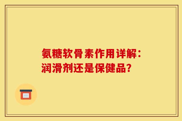 氨糖软骨素作用详解：润滑剂还是保健品？