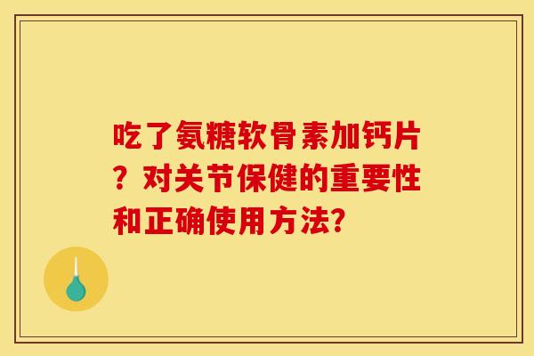 吃了氨糖软骨素加钙片？对关节保健的重要性和正确使用方法？