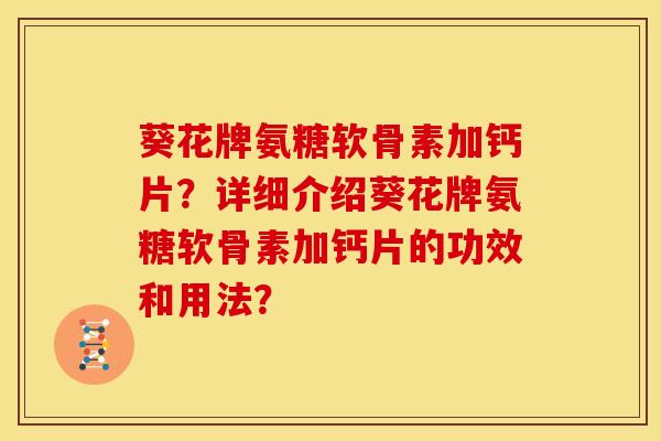 葵花牌氨糖软骨素加钙片？详细介绍葵花牌氨糖软骨素加钙片的功效和用法？