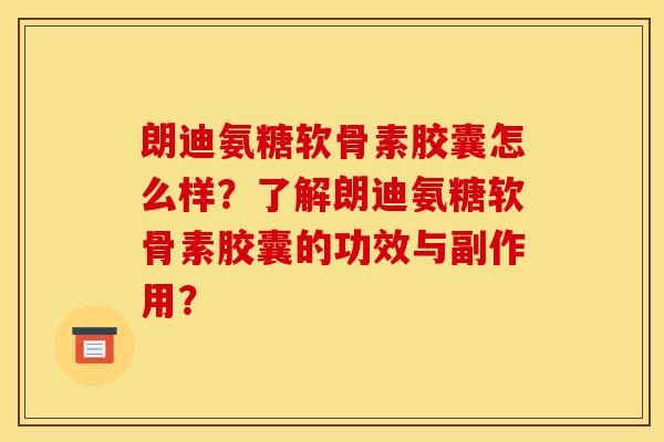 朗迪氨糖软骨素胶囊怎么样？了解朗迪氨糖软骨素胶囊的功效与副作用？