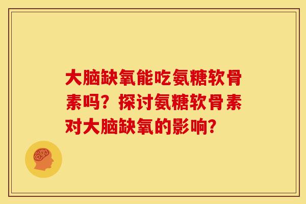 大脑缺氧能吃氨糖软骨素吗？探讨氨糖软骨素对大脑缺氧的影响？
