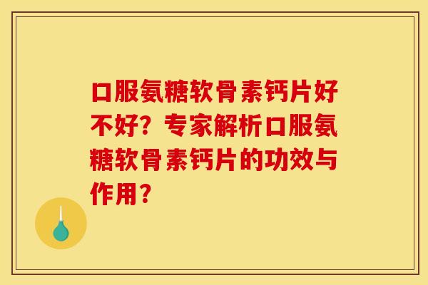 口服氨糖软骨素钙片好不好？专家解析口服氨糖软骨素钙片的功效与作用？