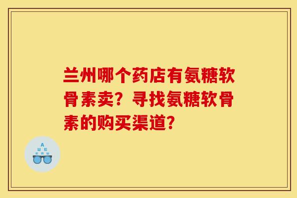 兰州哪个药店有氨糖软骨素卖？寻找氨糖软骨素的购买渠道？