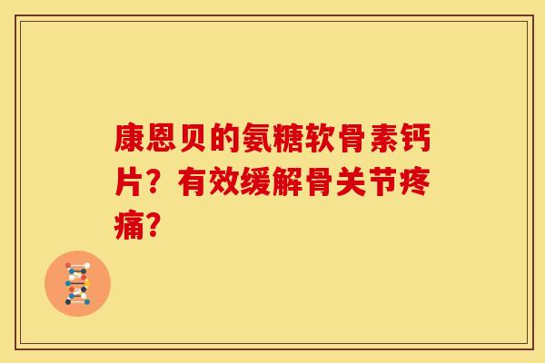 康恩贝的氨糖软骨素钙片？有效缓解骨关节疼痛？