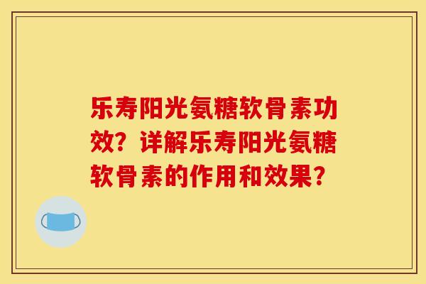 乐寿阳光氨糖软骨素功效？详解乐寿阳光氨糖软骨素的作用和效果？