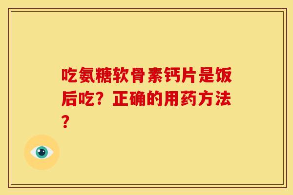 吃氨糖软骨素钙片是饭后吃？正确的用药方法？