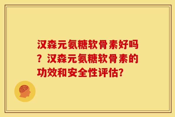 汉森元氨糖软骨素好吗？汉森元氨糖软骨素的功效和安全性评估？