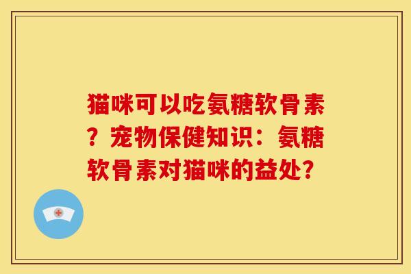 猫咪可以吃氨糖软骨素？宠物保健知识：氨糖软骨素对猫咪的益处？