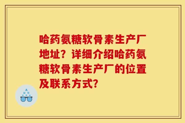 哈药氨糖软骨素生产厂地址？详细介绍哈药氨糖软骨素生产厂的位置及联系方式？