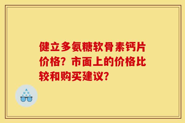 健立多氨糖软骨素钙片价格？市面上的价格比较和购买建议？