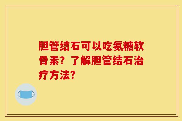 胆管结石可以吃氨糖软骨素？了解胆管结石治疗方法？