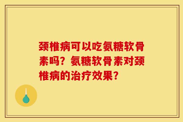 颈椎病可以吃氨糖软骨素吗？氨糖软骨素对颈椎病的治疗效果？