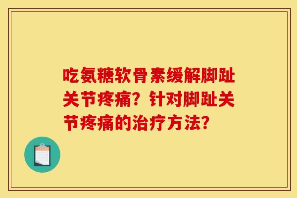 吃氨糖软骨素缓解脚趾关节疼痛？针对脚趾关节疼痛的治疗方法？
