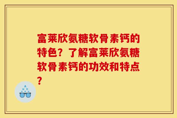 富莱欣氨糖软骨素钙的特色？了解富莱欣氨糖软骨素钙的功效和特点？