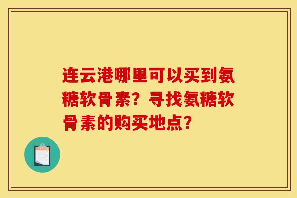 连云港哪里可以买到氨糖软骨素？寻找氨糖软骨素的购买地点？