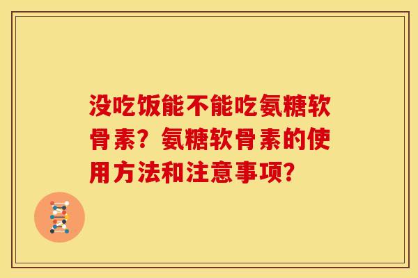 没吃饭能不能吃氨糖软骨素？氨糖软骨素的使用方法和注意事项？