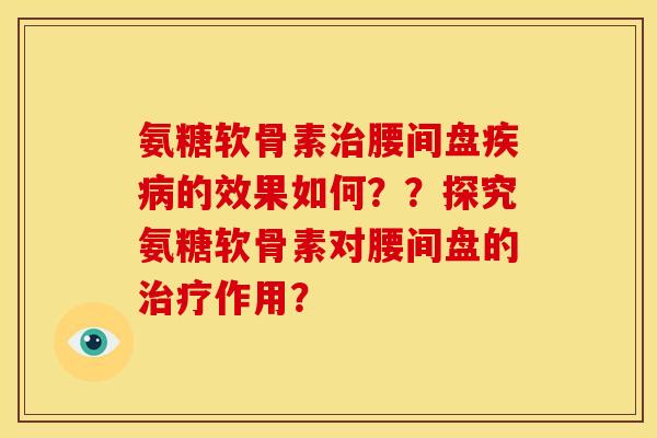 氨糖软骨素治腰间盘疾病的效果如何？？探究氨糖软骨素对腰间盘的治疗作用？