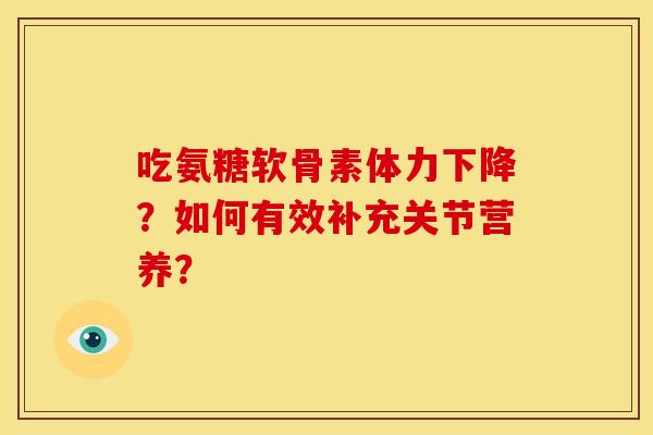 吃氨糖软骨素体力下降？如何有效补充关节营养？