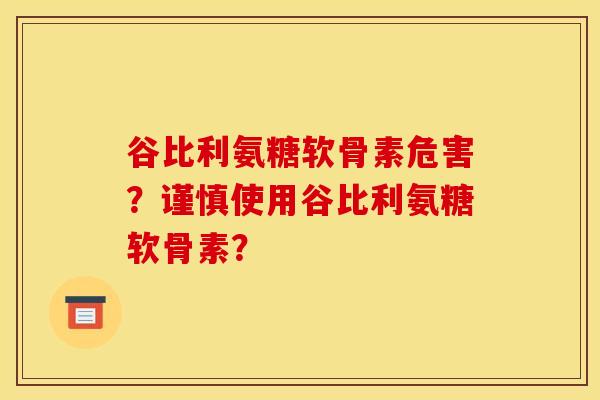 谷比利氨糖软骨素危害？谨慎使用谷比利氨糖软骨素？