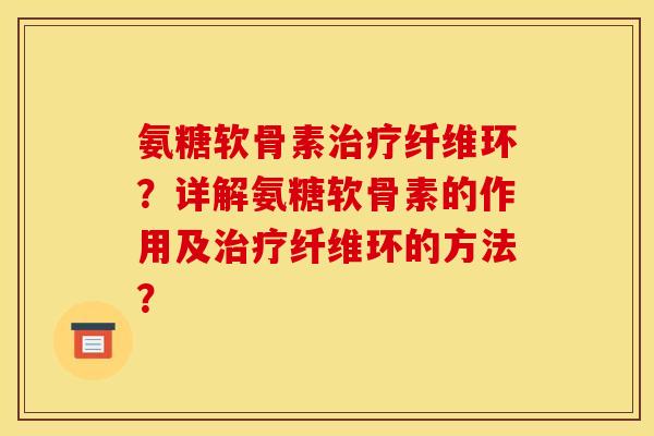 氨糖软骨素治疗纤维环？详解氨糖软骨素的作用及治疗纤维环的方法？