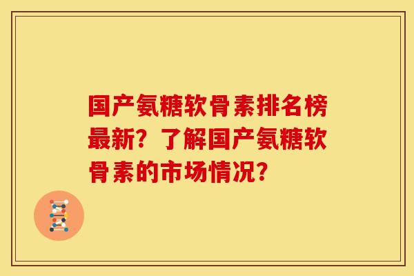 国产氨糖软骨素排名榜最新？了解国产氨糖软骨素的市场情况？