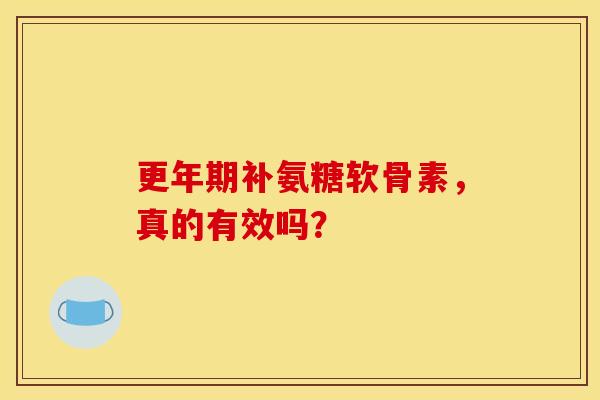 更年期补氨糖软骨素，真的有效吗？