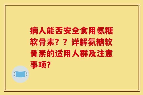 病人能否安全食用氨糖软骨素？？详解氨糖软骨素的适用人群及注意事项？
