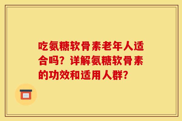 吃氨糖软骨素老年人适合吗？详解氨糖软骨素的功效和适用人群？