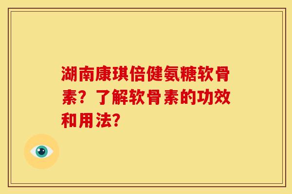 湖南康琪倍健氨糖软骨素？了解软骨素的功效和用法？