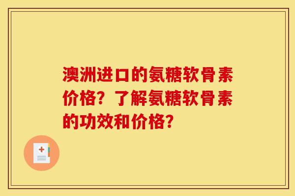澳洲进口的氨糖软骨素价格？了解氨糖软骨素的功效和价格？