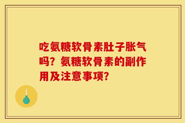 吃氨糖软骨素肚子胀气吗？氨糖软骨素的副作用及注意事项？