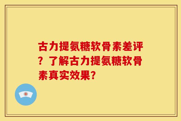 古力提氨糖软骨素差评？了解古力提氨糖软骨素真实效果？