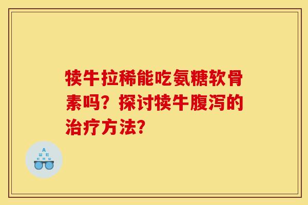 犊牛拉稀能吃氨糖软骨素吗？探讨犊牛腹泻的治疗方法？