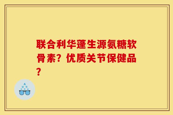 联合利华蓬生源氨糖软骨素？优质关节保健品？