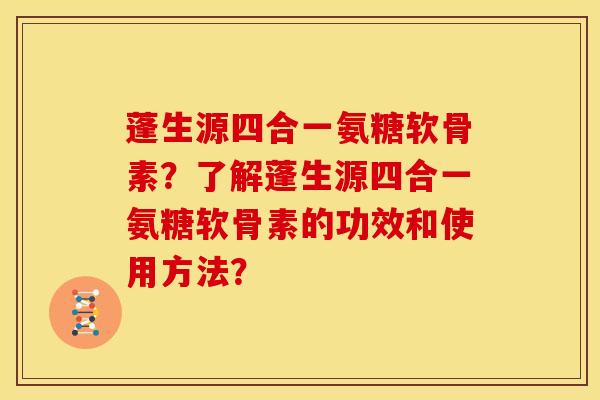 蓬生源四合一氨糖软骨素？了解蓬生源四合一氨糖软骨素的功效和使用方法？