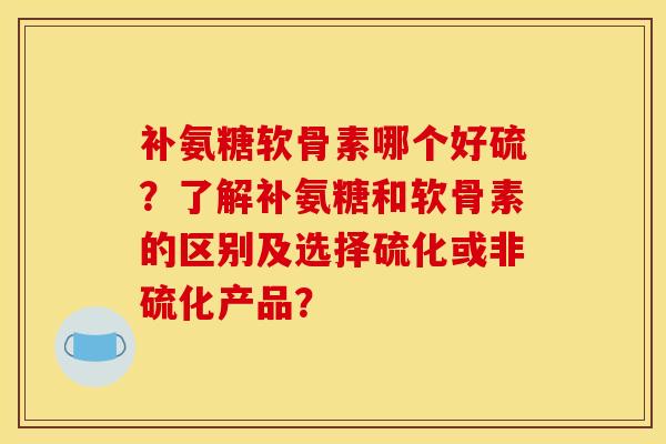 补氨糖软骨素哪个好硫？了解补氨糖和软骨素的区别及选择硫化或非硫化产品？