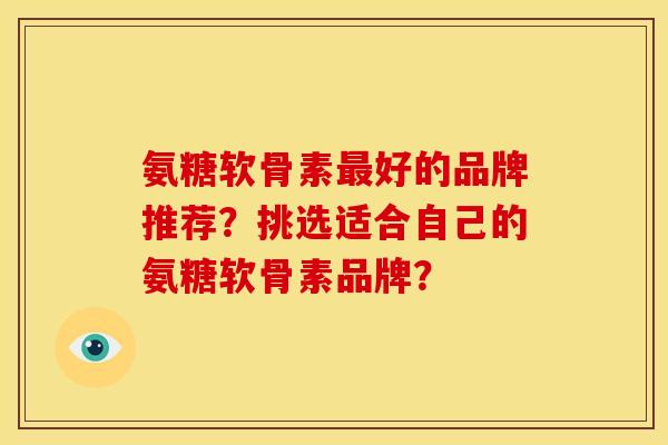 氨糖软骨素最好的品牌推荐？挑选适合自己的氨糖软骨素品牌？