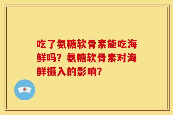 吃了氨糖软骨素能吃海鲜吗？氨糖软骨素对海鲜摄入的影响？