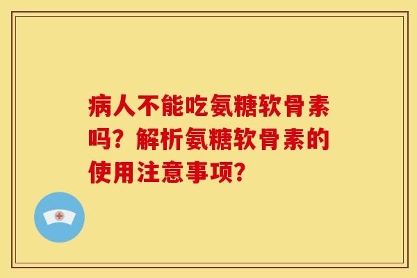 病人不能吃氨糖软骨素吗？解析氨糖软骨素的使用注意事项？