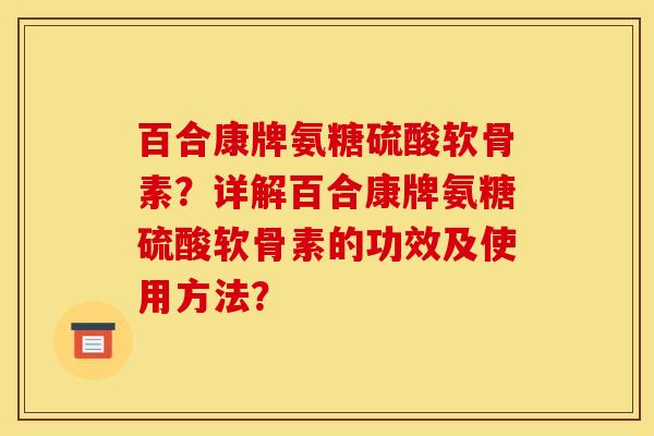 百合康牌氨糖硫酸软骨素？详解百合康牌氨糖硫酸软骨素的功效及使用方法？